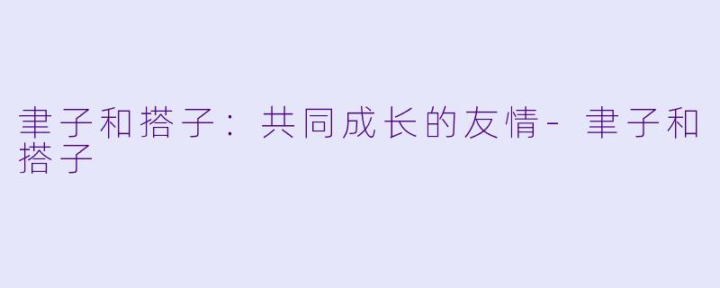 聿子和搭子：共同成长的友情-聿子和搭子