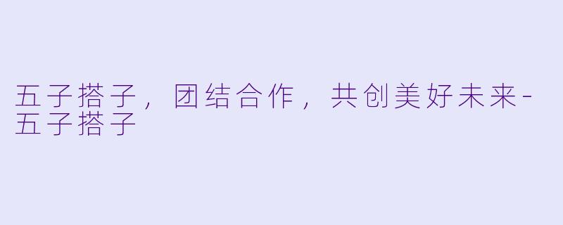五子搭子，团结合作，共创美好未来-五子搭子