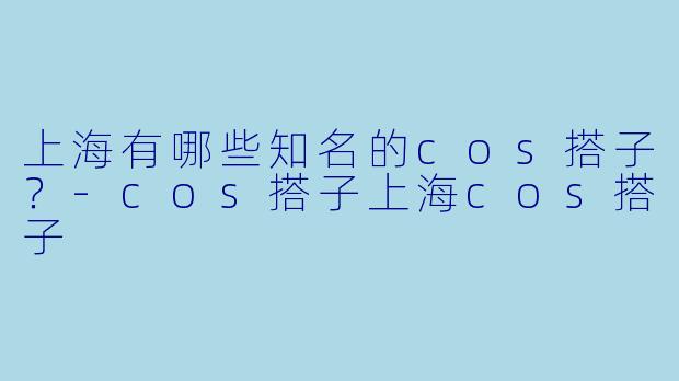 上海有哪些知名的cos搭子？