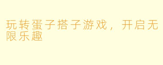 玩转蛋子搭子游戏，开启无限乐趣