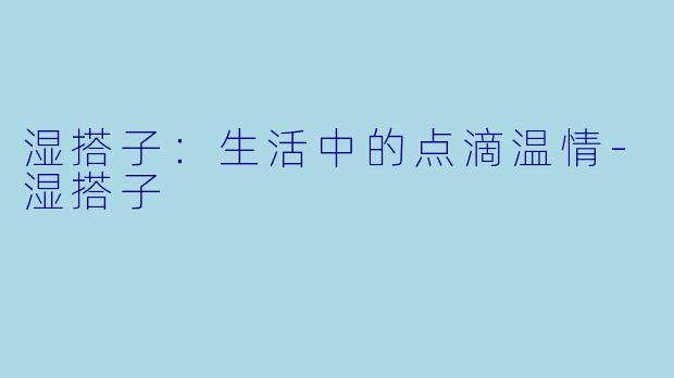 湿搭子：生活中的点滴温情-湿搭子