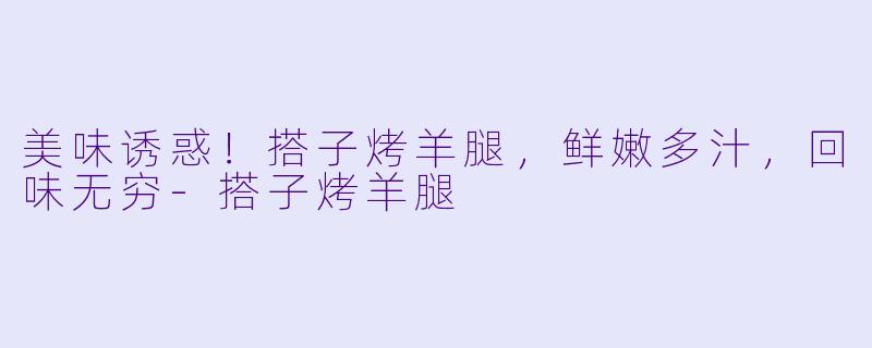 美味诱惑！搭子烤羊腿，鲜嫩多汁，回味无穷-搭子烤羊腿