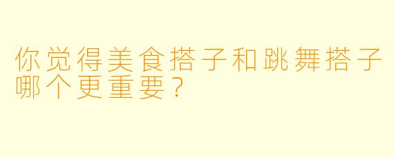 你觉得美食搭子和跳舞搭子哪个更重要？