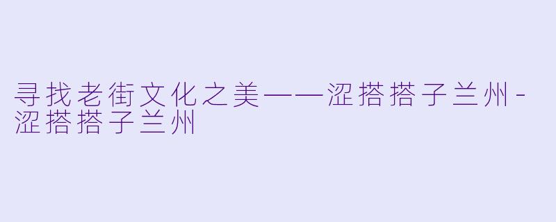 寻找老街文化之美——涩搭搭子兰州-涩搭搭子兰州