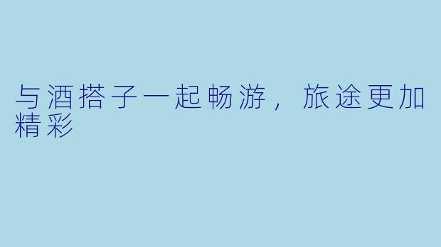 与酒搭子一起畅游,旅途更加精彩