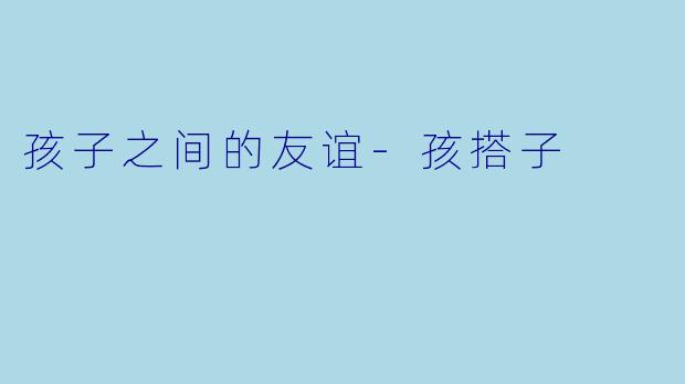 孩子之间的友谊-孩搭子