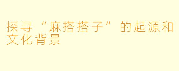 探寻“麻搭搭子”的起源和文化背景