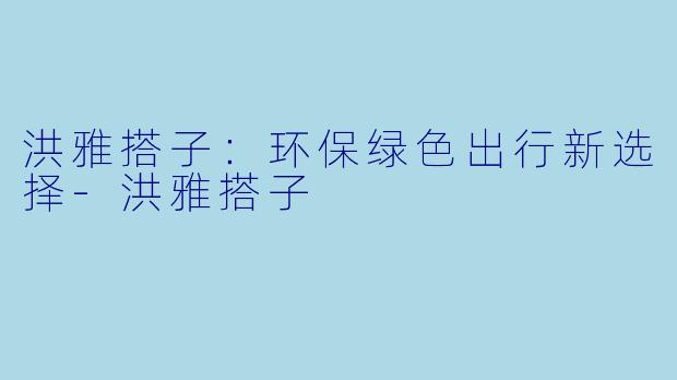 洪雅搭子：环保绿色出行新选择-洪雅搭子