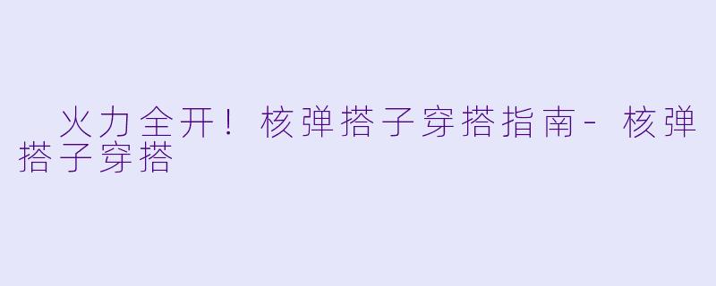  火力全开！核弹搭子穿搭指南-核弹搭子穿搭