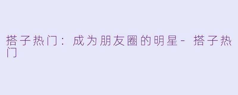 搭子热门：成为朋友圈的明星-搭子热门