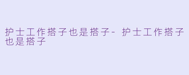 护士工作搭子也是搭子-护士工作搭子也是搭子