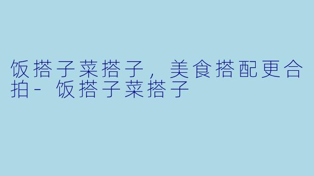 饭搭子菜搭子，美食搭配更合拍-饭搭子菜搭子