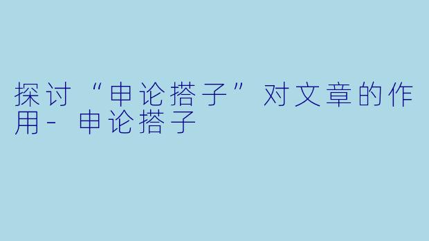 探讨“申论搭子”对文章的作用-申论搭子