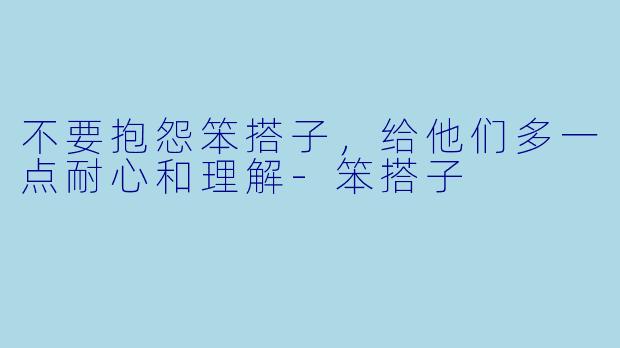 不要抱怨笨搭子，给他们多一点耐心和理解-笨搭子