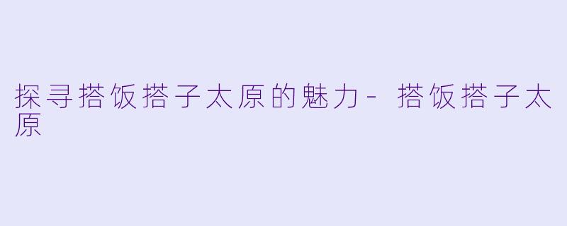 探寻搭饭搭子太原的魅力-搭饭搭子太原
