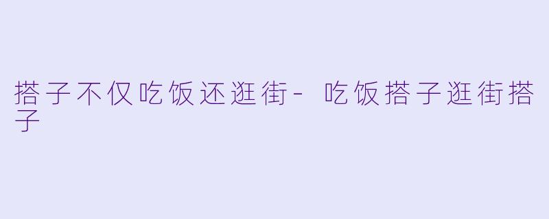 搭子不仅吃饭还逛街-吃饭搭子逛街搭子