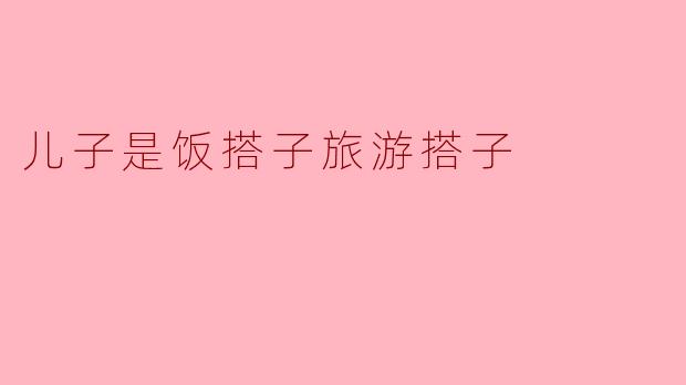 儿子是饭搭子旅游搭子