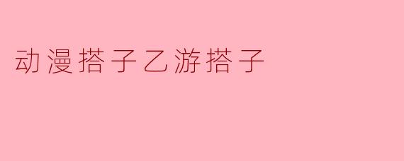 动漫搭子乙游搭子