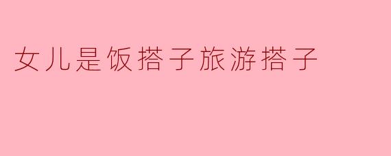 女儿是饭搭子旅游搭子