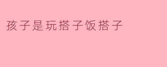 孩子是玩搭子饭搭子