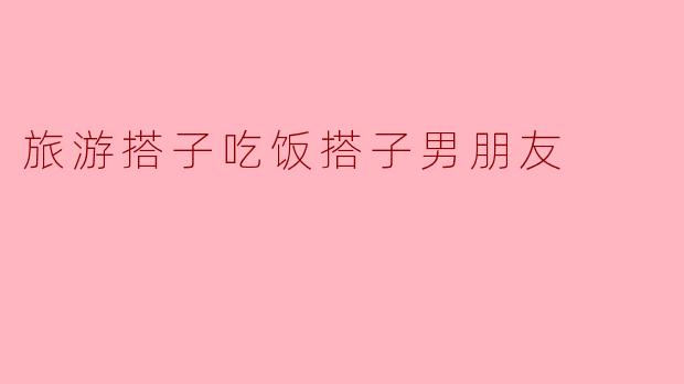 旅游搭子吃饭搭子男朋友