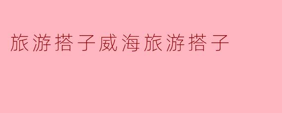 旅游搭子威海旅游搭子