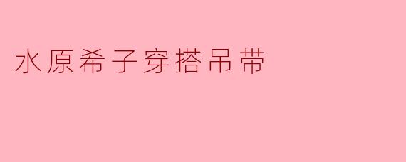 水原希子穿搭吊带