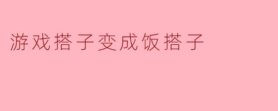 游戏搭子变成饭搭子