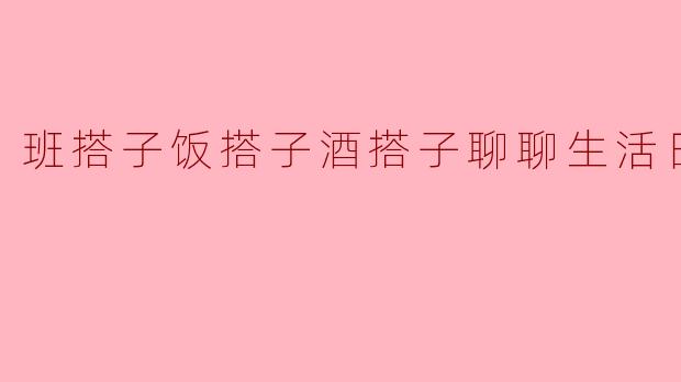 班搭子饭搭子酒搭子，你们平时都聊些什么生活日常呢？