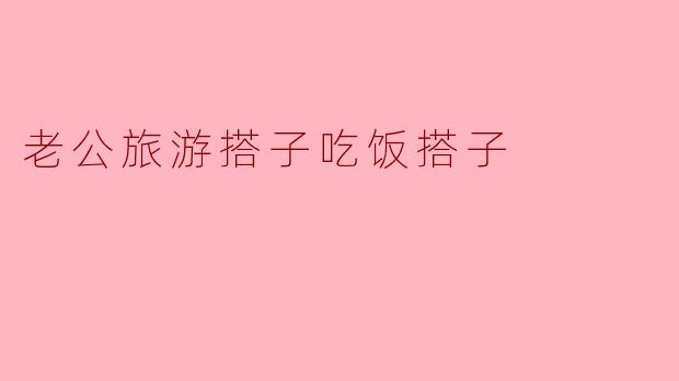 老公旅游搭子吃饭搭子