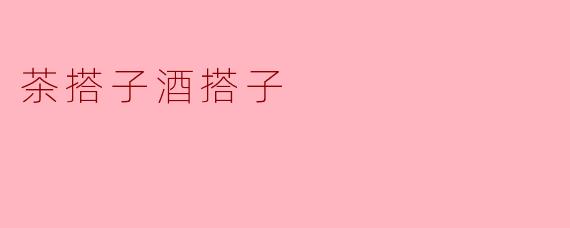茶搭子酒搭子,品味双重享受