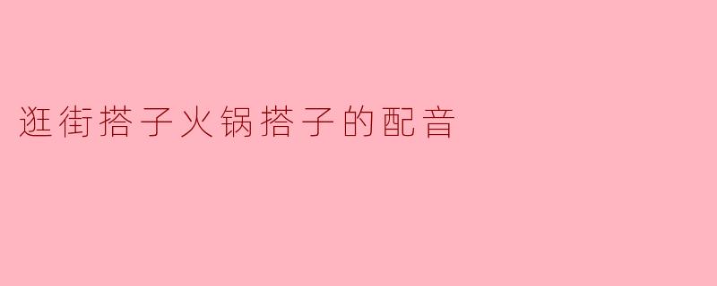 逛街搭子火锅搭子的配音