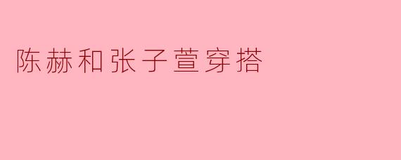 陈赫和张子萱的穿搭风格有何不同之处？
