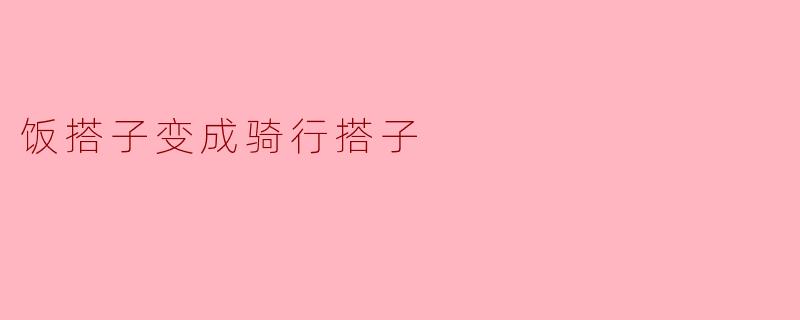 你怎么突然不和饭搭子吃饭了，改成骑行搭子了呢？
