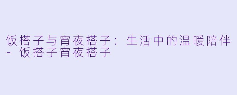 饭搭子与宵夜搭子：生活中的温暖陪伴-饭搭子宵夜搭子