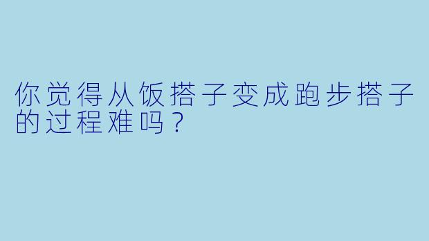 你觉得从饭搭子变成跑步搭子的过程难吗？