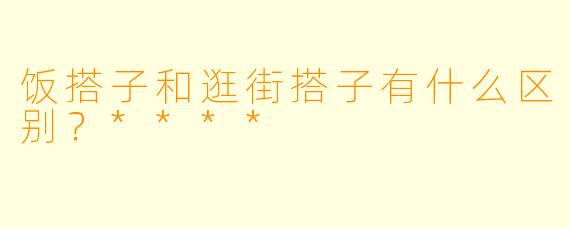 饭搭子和逛街搭子有什么区别？****