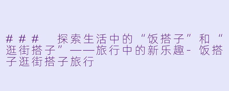 ### 探索生活中的“饭搭子”和“逛街搭子”——旅行中的新乐趣