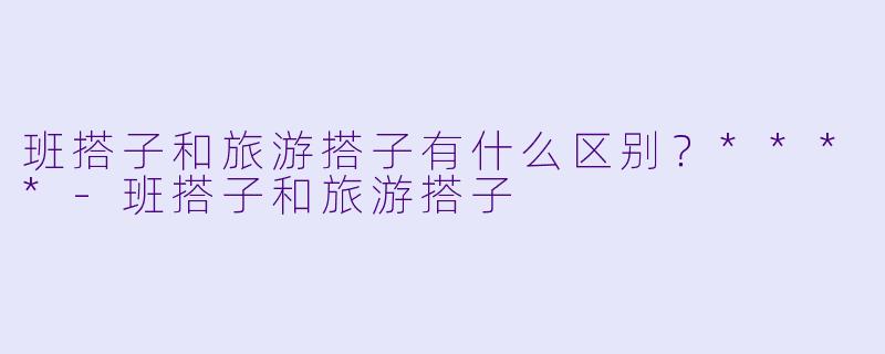 班搭子和旅游搭子有什么区别？****