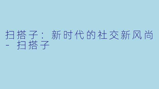 扫搭子：新时代的社交新风尚-扫搭子