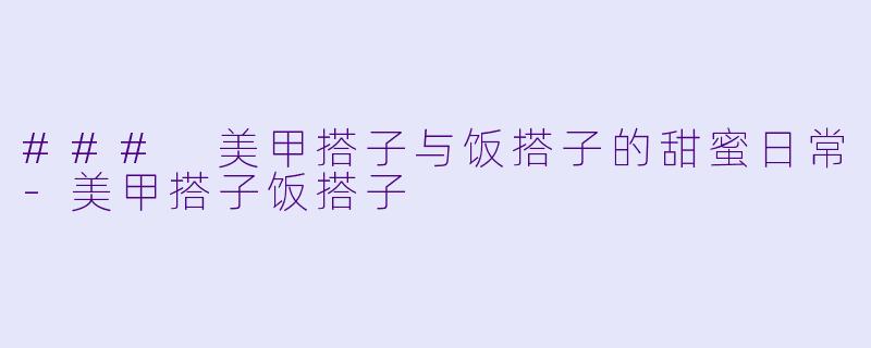 ### 美甲搭子与饭搭子的甜蜜日常-美甲搭子饭搭子