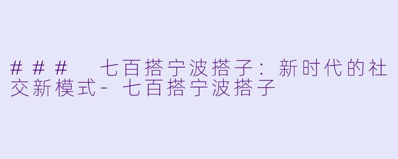 ### 七百搭宁波搭子：新时代的社交新模式-七百搭宁波搭子