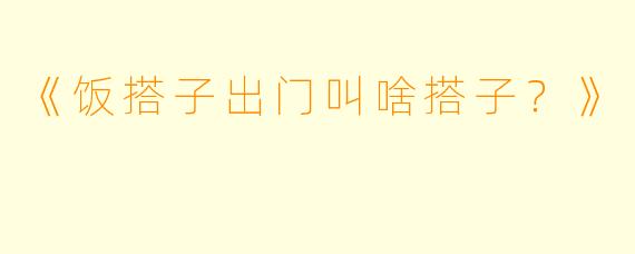 《饭搭子出门叫啥搭子？》