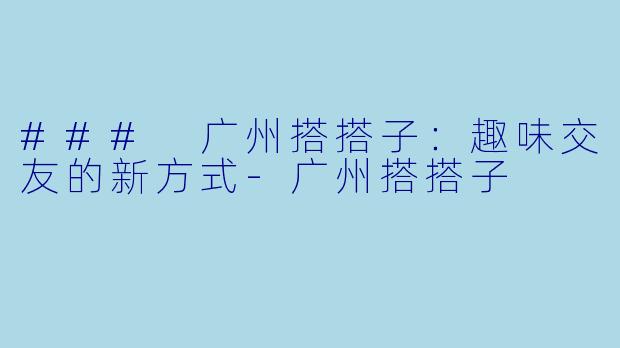 ### 广州搭搭子:趣味交友的新方式
