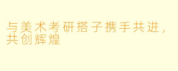 与美术考研搭子携手共进，共创辉煌