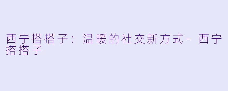 西宁搭搭子：温暖的社交新方式-西宁搭搭子