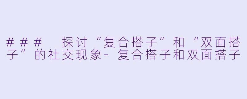 ### 探讨“复合搭子”和“双面搭子”的社交现象-复合搭子和双面搭子