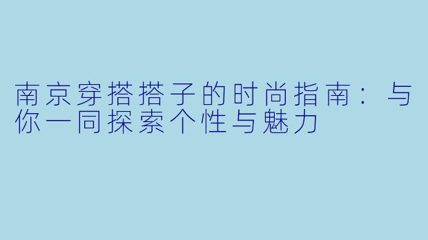 南京穿搭搭子的时尚指南:与你一同探索个性与魅力