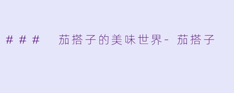 ### 茄搭子的美味世界-茄搭子