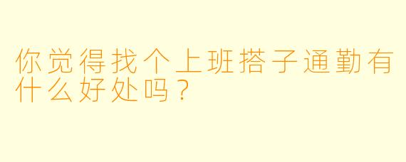你觉得找个上班搭子通勤有什么好处吗？